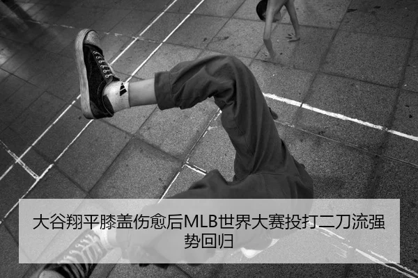 大谷翔平膝盖伤愈后MLB世界大赛投打二刀流强势回归