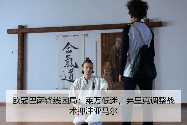 欧冠巴萨锋线困局：莱万低迷，弗里克调整战术押注亚马尔